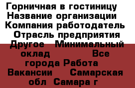 Горничная в гостиницу › Название организации ­ Компания-работодатель › Отрасль предприятия ­ Другое › Минимальный оклад ­ 18 000 - Все города Работа » Вакансии   . Самарская обл.,Самара г.